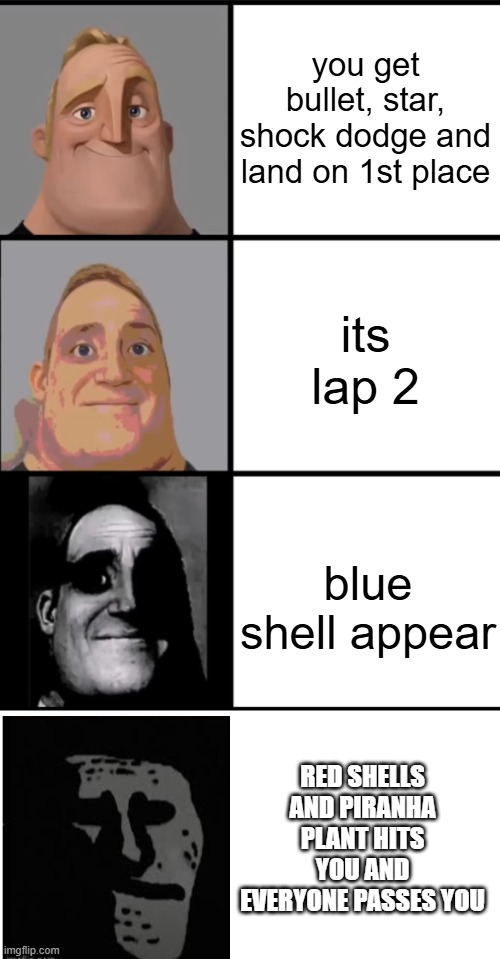 eeeee | you get bullet, star, shock dodge and land on 1st place; its lap 2; blue shell appear; RED SHELLS AND PIRANHA PLANT HITS YOU AND EVERYONE PASSES YOU | image tagged in 3 frame uncanny mr incredible | made w/ Imgflip meme maker