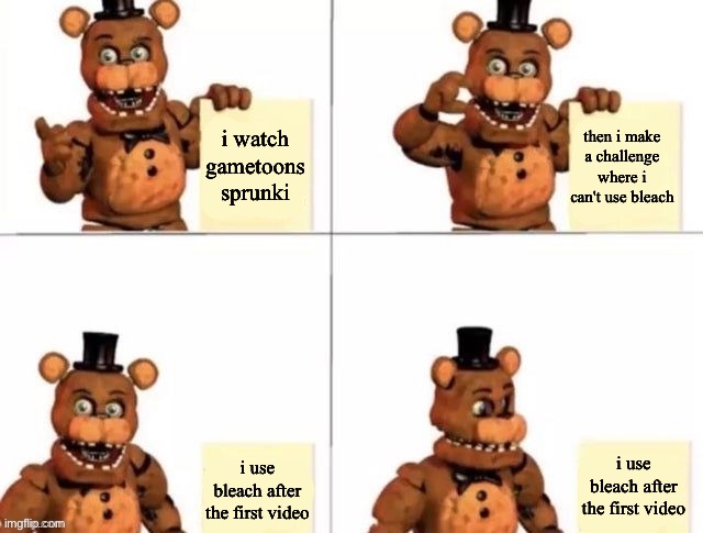 what i did in spring break | i watch gametoons sprunki; then i make a challenge where i can't use bleach; i use bleach after the first video; i use bleach after the first video | image tagged in withered freddy's plan | made w/ Imgflip meme maker