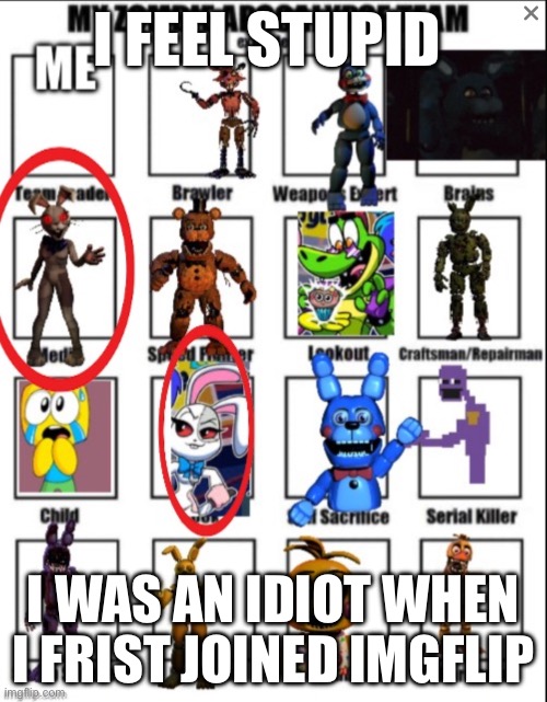 to nightmare puppet | I FEEL STUPID; I WAS AN IDIOT WHEN I FRIST JOINED IMGFLIP | image tagged in sorry | made w/ Imgflip meme maker
