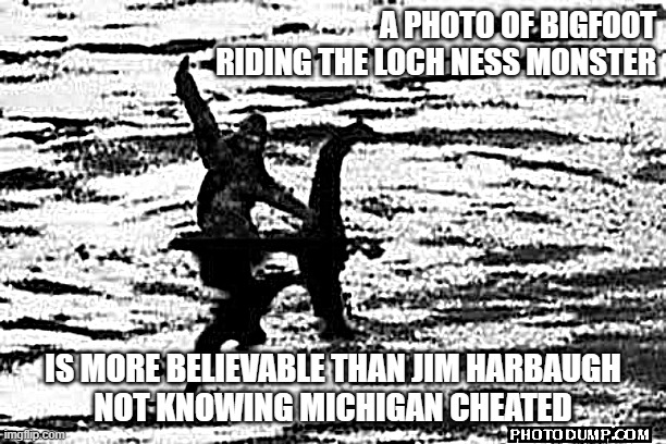 nobody believes jim harbaugh | A PHOTO OF BIGFOOT RIDING THE LOCH NESS MONSTER; IS MORE BELIEVABLE THAN JIM HARBAUGH
NOT KNOWING MICHIGAN CHEATED | image tagged in jim harbaugh | made w/ Imgflip meme maker