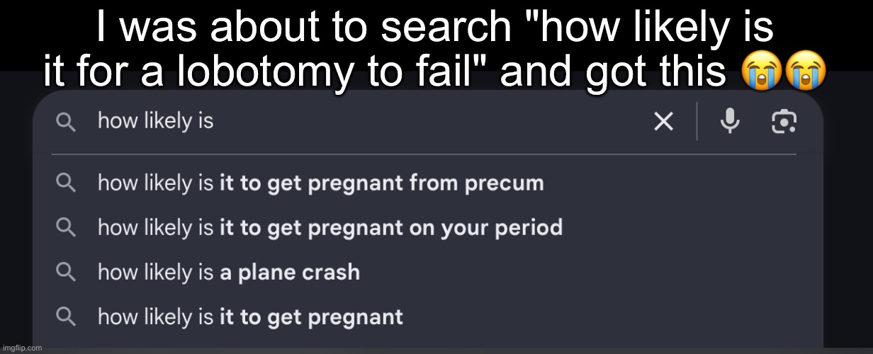 I was about to search "how likely is it for a lobotomy to fail" and got this 😭😭 | made w/ Imgflip meme maker