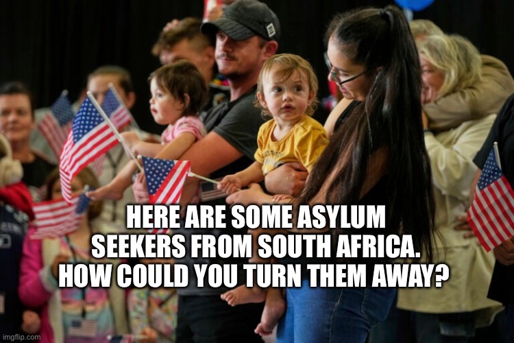 Support ALL asylum seekers | HERE ARE SOME ASYLUM SEEKERS FROM SOUTH AFRICA. HOW COULD YOU TURN THEM AWAY? | image tagged in asylum,immigration | made w/ Imgflip meme maker