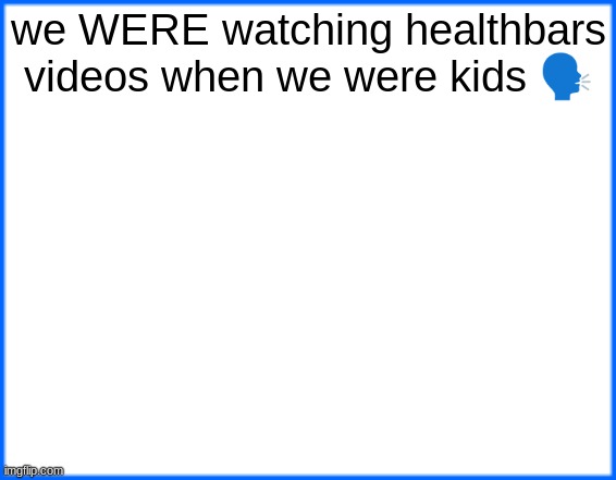 blue box | we WERE watching healthbars videos when we were kids 🗣 | image tagged in blue box | made w/ Imgflip meme maker