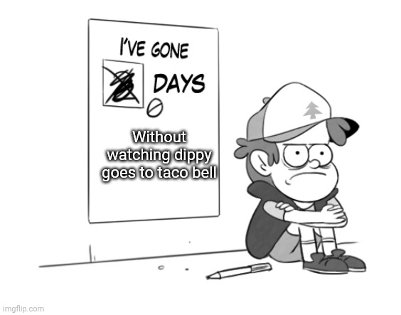 Dipper has gone 0 days without x | Without watching dippy goes to taco bell | image tagged in dipper has gone 0 days without x | made w/ Imgflip meme maker