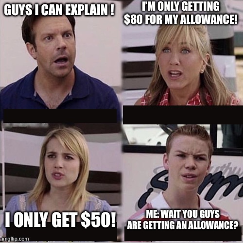 Real | I’M ONLY GETTING $80 FOR MY ALLOWANCE! GUYS I CAN EXPLAIN ! I ONLY GET $50! ME: WAIT YOU GUYS ARE GETTING AN ALLOWANCE? | image tagged in you guys are getting paid template | made w/ Imgflip meme maker