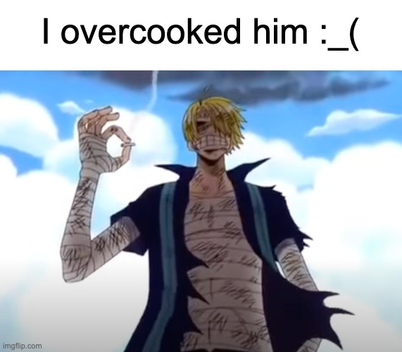 I overcooked him :_( | made w/ Imgflip meme maker