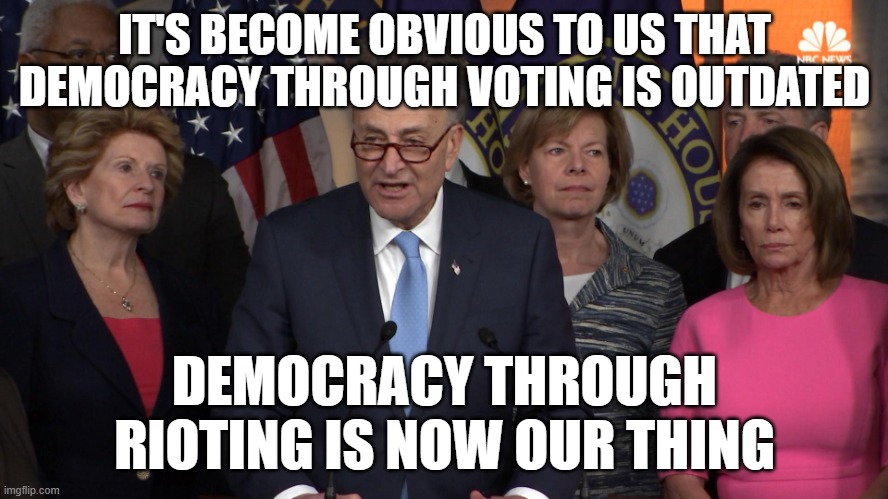 Democrat congressmen | IT'S BECOME OBVIOUS TO US THAT DEMOCRACY THROUGH VOTING IS OUTDATED; DEMOCRACY THROUGH RIOTING IS NOW OUR THING | image tagged in democrat congressmen | made w/ Imgflip meme maker