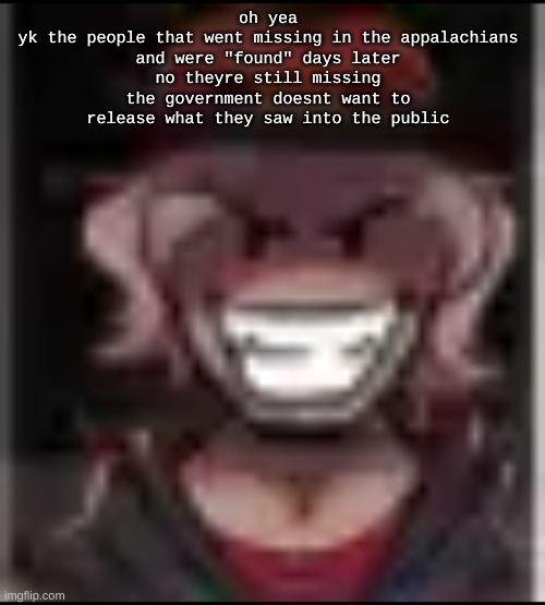 scaryposting | oh yea
yk the people that went missing in the appalachians and were "found" days later
no theyre still missing the government doesnt want to release what they saw into the public | image tagged in build ma | made w/ Imgflip meme maker