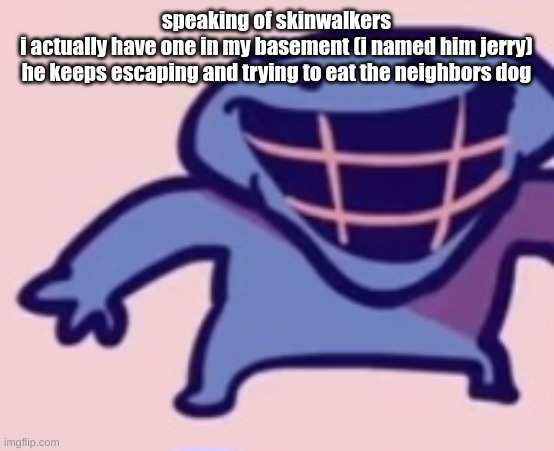 speaking of skinwalkers
i actually have one in my basement (i named him jerry)
he keeps escaping and trying to eat the neighbors dog | image tagged in dud | made w/ Imgflip meme maker