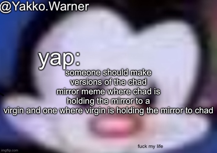 yappo i mean yakko.warner template | someone should make versions of the chad mirror meme where chad is holding the mirror to a virgin and one where virgin is holding the mirror to chad | image tagged in yappo i mean yakko warner template | made w/ Imgflip meme maker