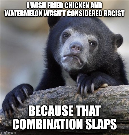 When stupid things aren't politically correct | I WISH FRIED CHICKEN AND WATERMELON WASN'T CONSIDERED RACIST; BECAUSE THAT COMBINATION SLAPS | image tagged in memes,confession bear | made w/ Imgflip meme maker