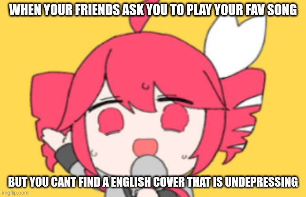 It's true btw the song is Tetoris | WHEN YOUR FRIENDS ASK YOU TO PLAY YOUR FAV SONG; BUT YOU CANT FIND A ENGLISH COVER THAT IS UNDEPRESSING | image tagged in tetoris | made w/ Imgflip meme maker