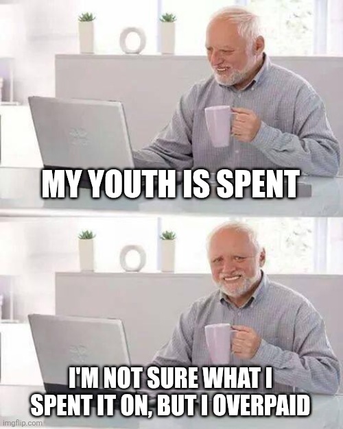 Hide the Pain Harold | MY YOUTH IS SPENT; I'M NOT SURE WHAT I SPENT IT ON, BUT I OVERPAID | image tagged in memes,hide the pain harold | made w/ Imgflip meme maker
