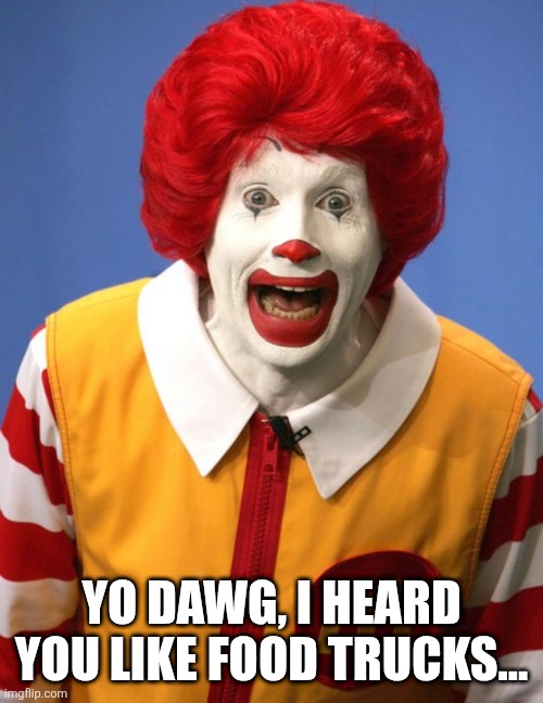 Ronald McDonald | YO DAWG, I HEARD YOU LIKE FOOD TRUCKS... | image tagged in ronald mcdonald | made w/ Imgflip meme maker