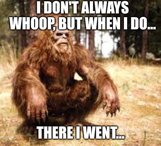 Bigfoot- Whoop (There I Went) | I DON'T ALWAYS WHOOP, BUT WHEN I DO... THERE I WENT... | image tagged in bigfoot,whoop,i don't always | made w/ Imgflip meme maker