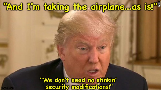 Trump Stupid Face | "And I'm taking the airplane...as is!" "We don't need no stinkin' 
security modifications!" | image tagged in trump stupid face | made w/ Imgflip meme maker