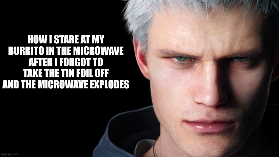 uh oh | HOW I STARE AT MY BURRITO IN THE MICROWAVE AFTER I FORGOT TO TAKE THE TIN FOIL OFF AND THE MICROWAVE EXPLODES | image tagged in nero devil may cry 5 | made w/ Imgflip meme maker