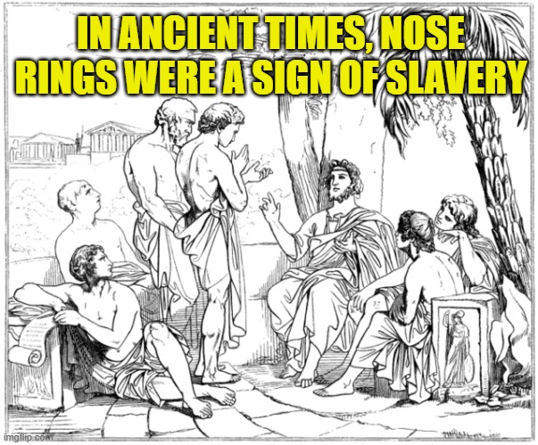 Ancient Greek | IN ANCIENT TIMES, NOSE RINGS WERE A SIGN OF SLAVERY | image tagged in ancient greek | made w/ Imgflip meme maker