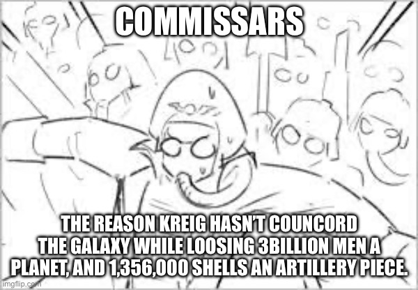 COMMISSARS; THE REASON KREIG HASN’T COUNCORD THE GALAXY WHILE LOOSING 3BILLION MEN A PLANET, AND 1,356,000 SHELLS AN ARTILLERY PIECE. | made w/ Imgflip meme maker