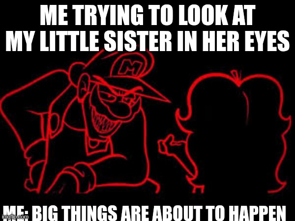 Older brother scemes | ME TRYING TO LOOK AT MY LITTLE SISTER IN HER EYES; ME: BIG THINGS ARE ABOUT TO HAPPEN | image tagged in mario,fnf | made w/ Imgflip meme maker