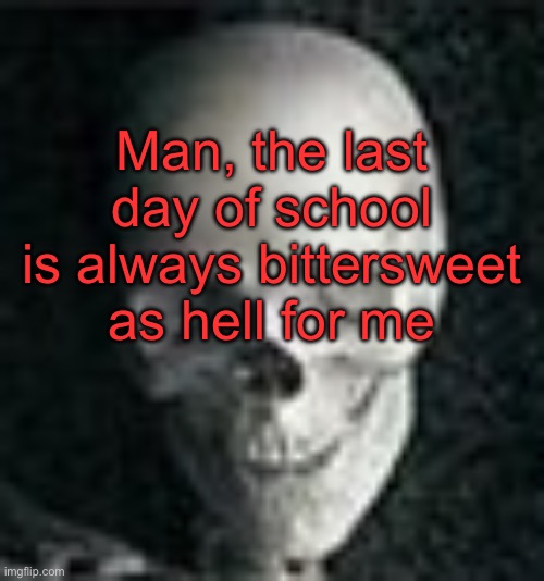 . | Man, the last day of school is always bittersweet as hell for me | image tagged in skull | made w/ Imgflip meme maker