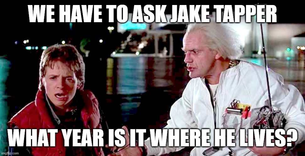 back to the future - are you telling me you built a time machine | WE HAVE TO ASK JAKE TAPPER WHAT YEAR IS IT WHERE HE LIVES? | image tagged in back to the future - are you telling me you built a time machine | made w/ Imgflip meme maker