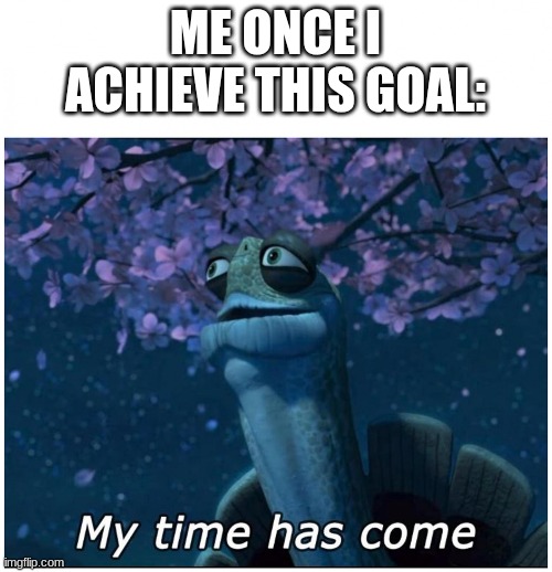 Master Oogway my time has come | ME ONCE I ACHIEVE THIS GOAL: | image tagged in master oogway my time has come | made w/ Imgflip meme maker