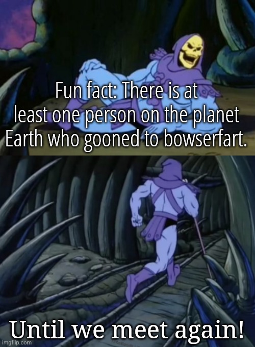 Disturbing Facts Skeletor | Fun fact: There is at least one person on the planet Earth who gooned to bowserfart. Until we meet again! | image tagged in disturbing facts skeletor | made w/ Imgflip meme maker