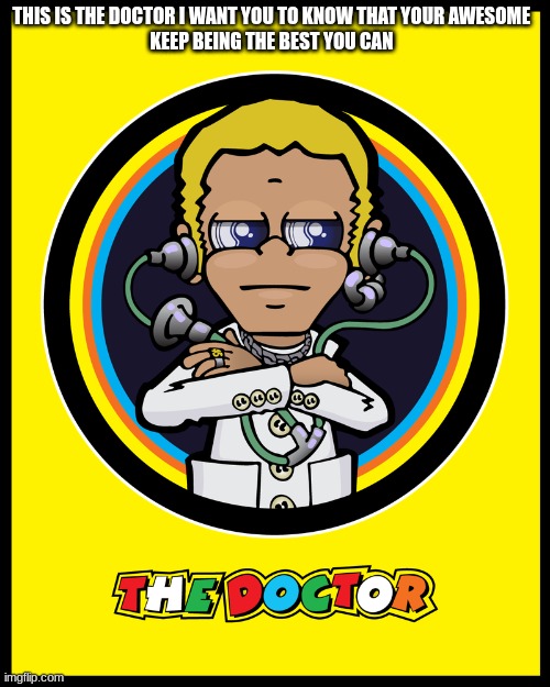 the doctor | THIS IS THE DOCTOR I WANT YOU TO KNOW THAT YOUR AWESOME 
KEEP BEING THE BEST YOU CAN | image tagged in the doctor | made w/ Imgflip meme maker