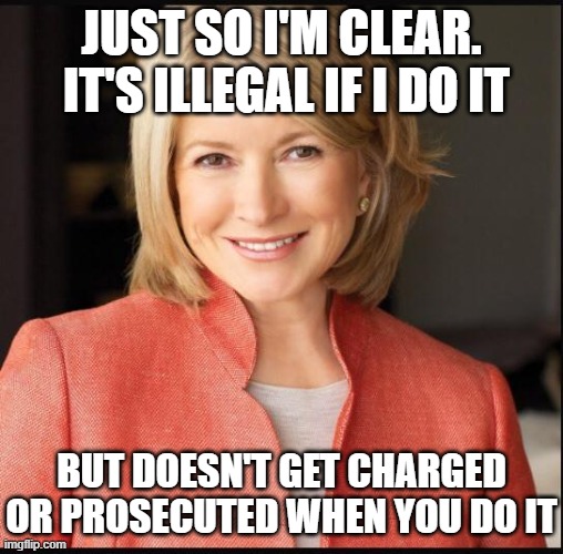 Martha Stewart | JUST SO I'M CLEAR.  IT'S ILLEGAL IF I DO IT BUT DOESN'T GET CHARGED OR PROSECUTED WHEN YOU DO IT | image tagged in martha stewart | made w/ Imgflip meme maker