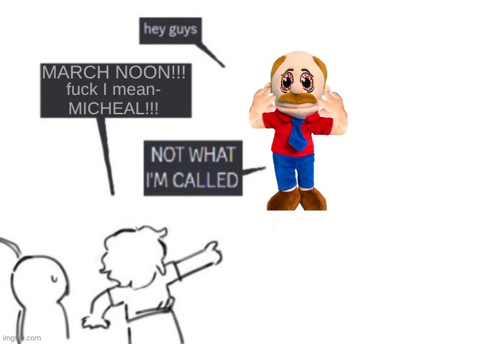 Hey Guys - NOT WHAT I'M CALLED | MARCH NOON!!! fuck I mean-
MICHEAL!!! | image tagged in hey guys - not what i'm called | made w/ Imgflip meme maker