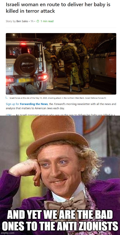 I swear, Palestinians would literally scream terrorism, and the anti Zionists will still say were the bad ones. | AND YET WE ARE THE BAD ONES TO THE ANTI ZIONISTS | image tagged in memes,creepy condescending wonka,terrorist,terrorist attack,israel,palestine | made w/ Imgflip meme maker