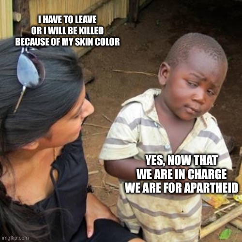 Incredulous | I HAVE TO LEAVE OR I WILL BE KILLED BECAUSE OF MY SKIN COLOR YES, NOW THAT WE ARE IN CHARGE WE ARE FOR APARTHEID | image tagged in incredulous | made w/ Imgflip meme maker