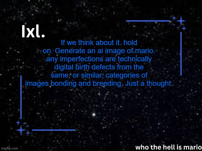 sort of like in nature. | If we think about it. hold on. Generate an ai image of mario. any imperfections are technically digital birth defects from the same, or similar, categories of images bonding and breeding. Just a thought. | image tagged in ixl temp | made w/ Imgflip meme maker
