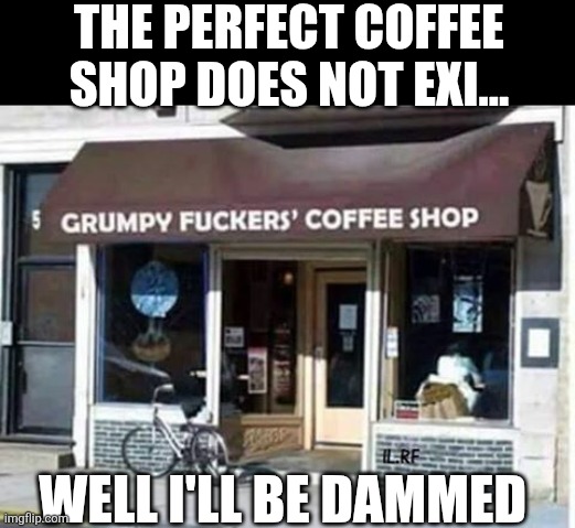 The Perfect Coffee Shop Does Not Exi... Well I'll Be Damned | THE PERFECT COFFEE SHOP DOES NOT EXI... WELL I'LL BE DAMMED | image tagged in chrisjoines1 | made w/ Imgflip meme maker