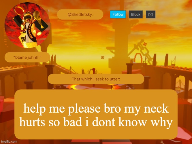 shedletsky's template | help me please bro my neck hurts so bad i dont know why | image tagged in shedletsky's template | made w/ Imgflip meme maker