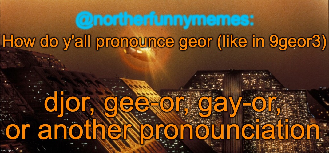For me it's mostly gee-or, but sometimes I say djor for the memes | How do y'all pronounce geor (like in 9geor3); djor, gee-or, gay-or, or another pronounciation | image tagged in northerfunnymemes announcement template | made w/ Imgflip meme maker