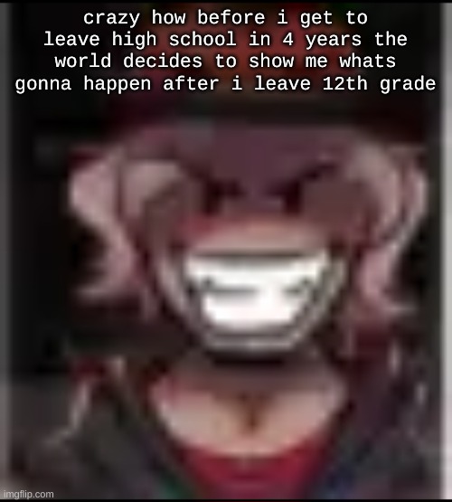 Build ma | crazy how before i get to leave high school in 4 years the world decides to show me whats gonna happen after i leave 12th grade | image tagged in build ma | made w/ Imgflip meme maker