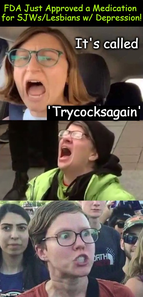 Works Wonders--No More Vegans! | FDA Just Approved a Medication 
for SJWs/Lesbians w/ Depression! It's called; 'Trycocksagain' | image tagged in political humor,sjws,triggered feminist,lesbians,lesbian problems,where's the beef | made w/ Imgflip meme maker