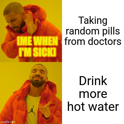 Drake Hotline Bling | Taking random pills from doctors; [ME WHEN I'M SICK]; Drink more hot water | image tagged in memes,warm,water | made w/ Imgflip meme maker