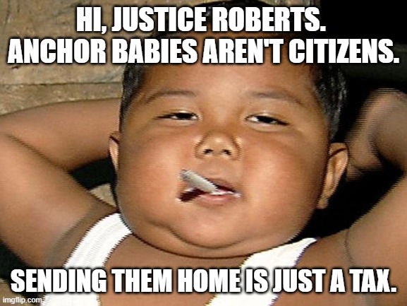 Hispanic Baby Smoking | HI, JUSTICE ROBERTS.  ANCHOR BABIES AREN'T CITIZENS. SENDING THEM HOME IS JUST A TAX. | image tagged in hispanic baby smoking | made w/ Imgflip meme maker