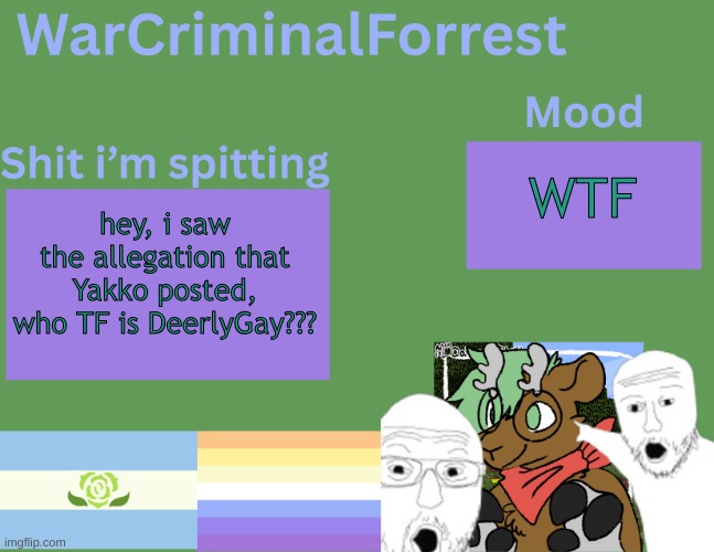 yuh | WTF; hey, i saw the allegation that Yakko posted, who TF is DeerlyGay??? | image tagged in warcriminalforrest temp | made w/ Imgflip meme maker