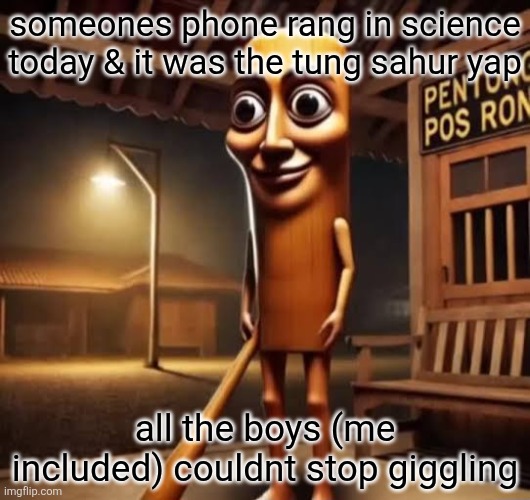 i guess it was Tung Tung Tung Tung Tung Tung Tung Tung Tung Sahur anomali mengerikan yang keluar hanya pada sahur konon katanya | someones phone rang in science today & it was the tung sahur yap; all the boys (me included) couldnt stop giggling | image tagged in tung tung tung sahur,ringtone | made w/ Imgflip meme maker