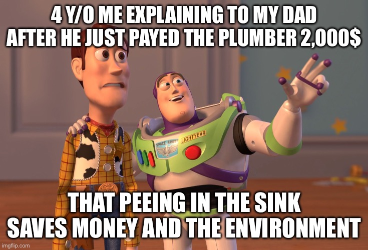 Oops… silly me | 4 Y/O ME EXPLAINING TO MY DAD AFTER HE JUST PAYED THE PLUMBER 2,000$; THAT PEEING IN THE SINK SAVES MONEY AND THE ENVIRONMENT | image tagged in memes,x x everywhere,buzz lightyear,woody,funny meme,fun | made w/ Imgflip meme maker