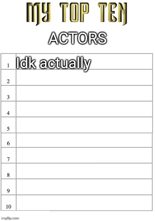 Top ten list better | ACTORS; Idk actually | image tagged in top ten list better | made w/ Imgflip meme maker
