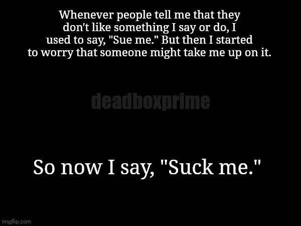 New policy | Whenever people tell me that they don't like something I say or do, I used to say, "Sue me." But then I started to worry that someone might take me up on it. deadboxprime; So now I say, "Suck me." | image tagged in new policy | made w/ Imgflip meme maker