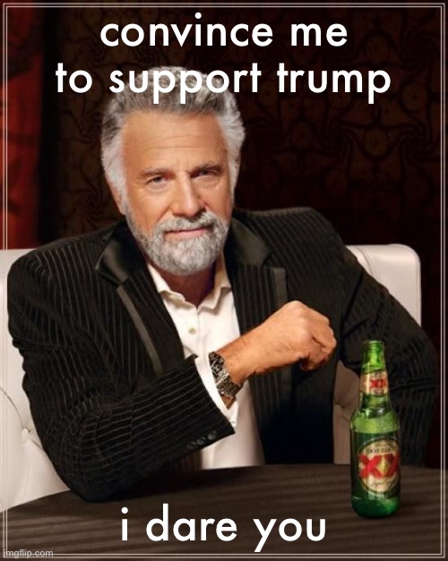 The Most Interesting Man In The World | convince me to support trump; i dare you | image tagged in memes,the most interesting man in the world | made w/ Imgflip meme maker