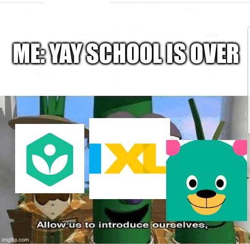 Allow us to introduce ourselves | ME: YAY SCHOOL IS OVER | image tagged in allow us to introduce ourselves | made w/ Imgflip meme maker