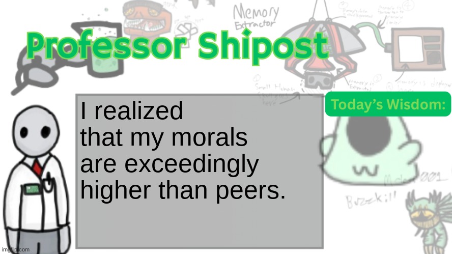 Professor Shitpost's anouncement template Ver. 2 | I realized that my morals are exceedingly higher than peers. | image tagged in professor shitpost's anouncement template ver 2 | made w/ Imgflip meme maker