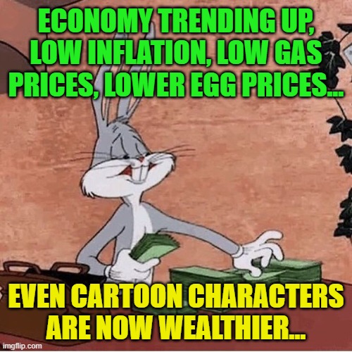 Bugs Bunny Stacking Money | ECONOMY TRENDING UP, LOW INFLATION, LOW GAS PRICES, LOWER EGG PRICES... EVEN CARTOON CHARACTERS ARE NOW WEALTHIER... | image tagged in bugs bunny stacking money | made w/ Imgflip meme maker